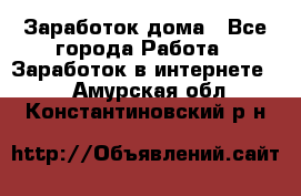 Заработок дома - Все города Работа » Заработок в интернете   . Амурская обл.,Константиновский р-н